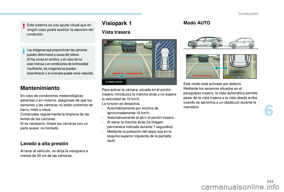 PEUGEOT 5008 2017  Manual del propietario (in Spanish) 233
Este sistema es una ayuda visual que en 
ningún caso podrá sustituir la atención del 
c o n d u c t o r.
Las imágenes que proporcionan las cámaras 
pueden deformarse a causa del relieve.
Si h
