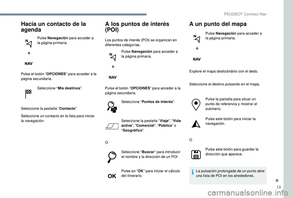 PEUGEOT 5008 2017  Manual del propietario (in Spanish) 13
Hacia un contacto de la 
agenda
 o Pulse Navegación
 para acceder a 
la página primaria.
Pulse el botón “ OPCIONES” para acceder a la 
página secundaria.
Seleccione “ Mis destinos ”.
Se