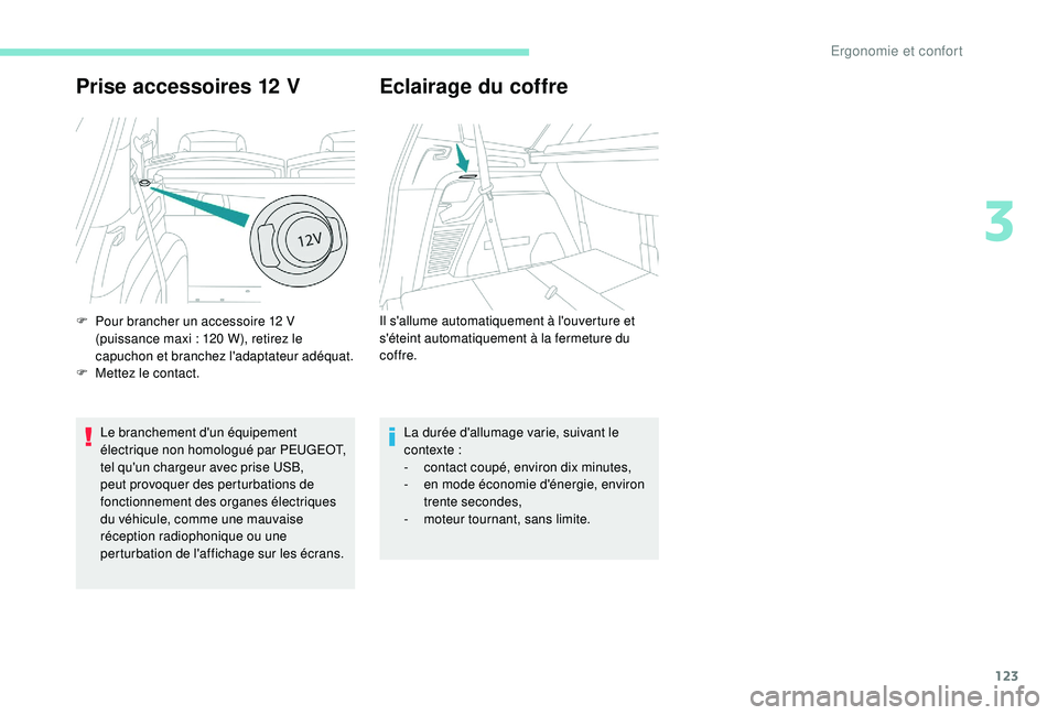 PEUGEOT 5008 2017  Manuel du propriétaire (in French) 123
Prise accessoires 12 V
Le branchement d'un équipement 
électrique non homologué par PEUGEOT, 
tel qu'un chargeur avec prise USB, 
peut provoquer des perturbations de 
fonctionnement des
