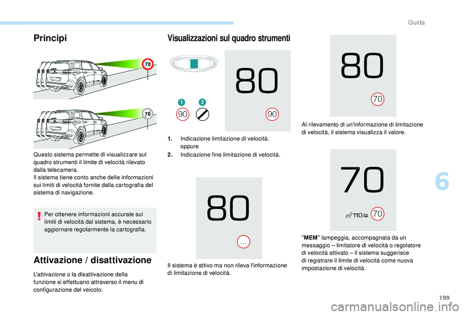 PEUGEOT 5008 2017  Manuale duso (in Italian) 199
Principi
Per ottenere informazioni accurate sui 
limiti di velocità dal sistema, è necessario 
aggiornare regolarmente la cartografia.
Attivazione / disattivazione
Questo sistema permette di vis