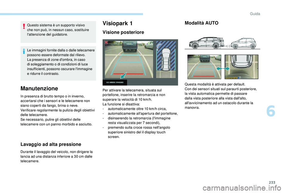 PEUGEOT 5008 2017  Manuale duso (in Italian) 233
Questo sistema è un supporto visivo 
che non può, in nessun caso, sostituire 
l'attenzione del guidatore.
Le immagini fornite dalla o dalle telecamere 
possono essere deformate dal rilievo.
