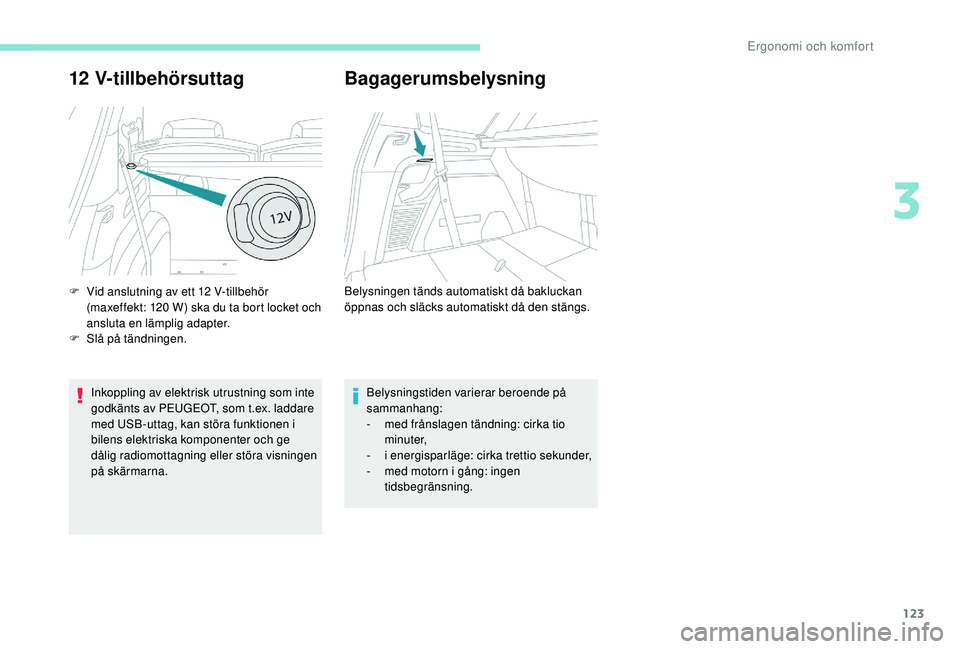 PEUGEOT 5008 2017  Bruksanvisningar (in Swedish) 123
12 V-tillbehörsuttag
Inkoppling av elektrisk utrustning som inte 
godkänts av PEUGEOT, som t.ex. laddare 
med USB-uttag, kan störa funktionen i 
bilens elektriska komponenter och ge 
dålig rad