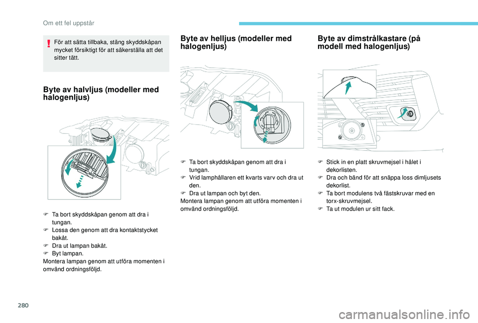 PEUGEOT 5008 2017  Bruksanvisningar (in Swedish) 280
För att sätta tillbaka, stäng skyddskåpan 
mycket försiktigt för att säkerställa att det 
sitter tätt.
Byte av halvljus (modeller med 
halogenljus)
F Ta bort skyddskåpan genom att dra i 
