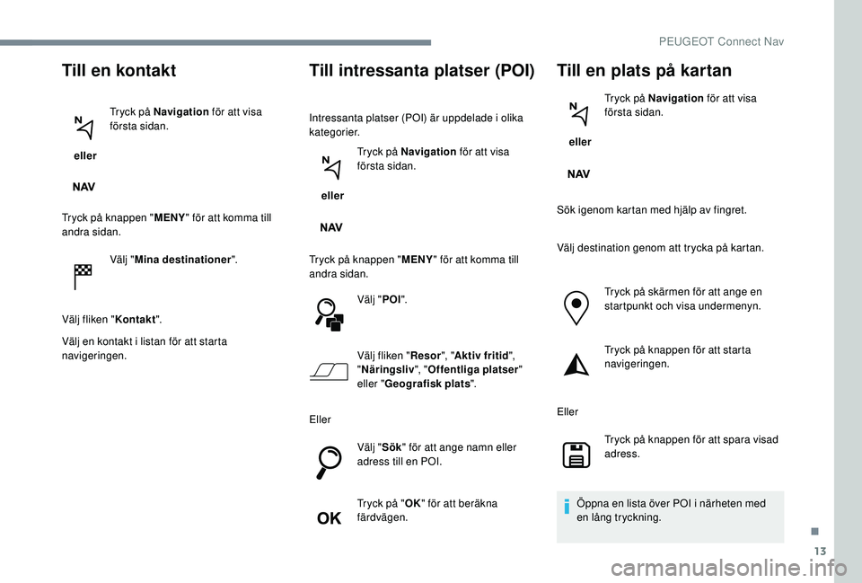PEUGEOT 5008 2017 Bruksanvisningar (in Swedish) 13
Till en kontakt
eller Tryck på Navigation
för att visa
första sidan.
Tryck på knappen " MENY" för att komma till
andra sidan.
Välj "Mina destinationer ".
Välj fliken " PEUGEOT 5008 2017 Bruksanvisningar (in Swedish) 13
Till en kontakt
eller Tryck på Navigation
för att visa
första sidan.
Tryck på knappen " MENY" för att komma till
andra sidan.
Välj "Mina destinationer ".
Välj fliken "