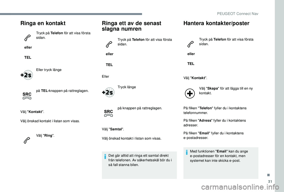 PEUGEOT 5008 2017  Bruksanvisningar (in Swedish) 31
Ringa en kontakt
 eller Tryck på Telefon
 för att visa första 
sidan.
Eller tryck länge
på TEL- knappen på rattreglagen.
Välj " Kontakt ".
Välj önskad kontakt i listan som visas.
V