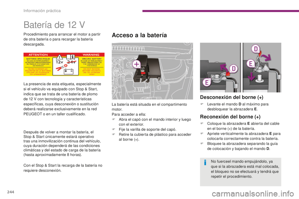 PEUGEOT 5008 2016  Manual del propietario (in Spanish) 244
5008_es_Chap10_infos-pratiques_ed01-2015
Batería de 12 V
Acceso a la batería
La batería está situada en el compartimento 
motor.
Para acceder a ella:
F 
A
 bra el capó con el mando interior y