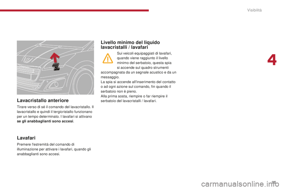 PEUGEOT 5008 2016  Manuale duso (in Italian) 93
5008_it_Chap04_visibilite_ed01-2015
Lavacristallo anteriore
Tirare verso di sé il comando del lavacristallo. Il 
lavacristallo e quindi il tergicristallo funzionano 
per un tempo determinato. I la