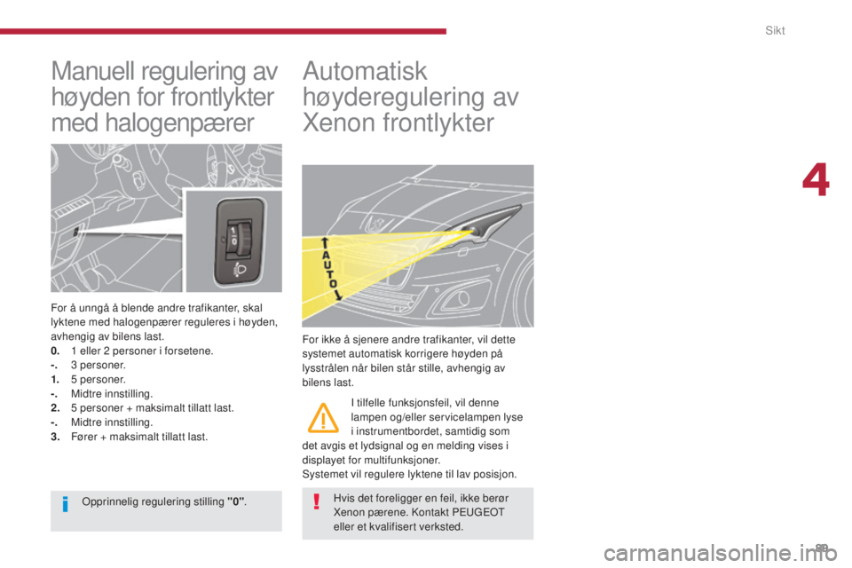 PEUGEOT 5008 2016  Instruksjoner for bruk (in Norwegian) 89
5008_no_Chap04_visibilite_ed01-2015
Manuell regulering av 
høyden for frontlykter 
med halogenpærer
For å unngå å blende andre trafikanter, skal 
lyktene med halogenpærer reguleres i høyden,