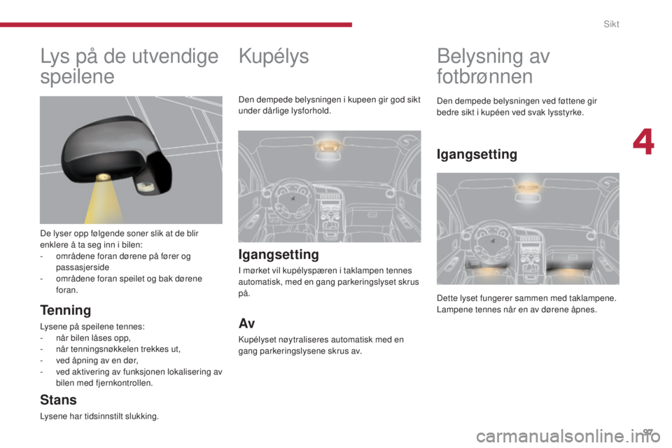PEUGEOT 5008 2016  Instruksjoner for bruk (in Norwegian) 97
5008_no_Chap04_visibilite_ed01-2015
Kupélys
Igangsetting
I mørket vil kupélyspæren i taklampen tennes 
automatisk, med en gang parkeringslyset skrus 
på.
Av
Kupélyset nøytraliseres automatis