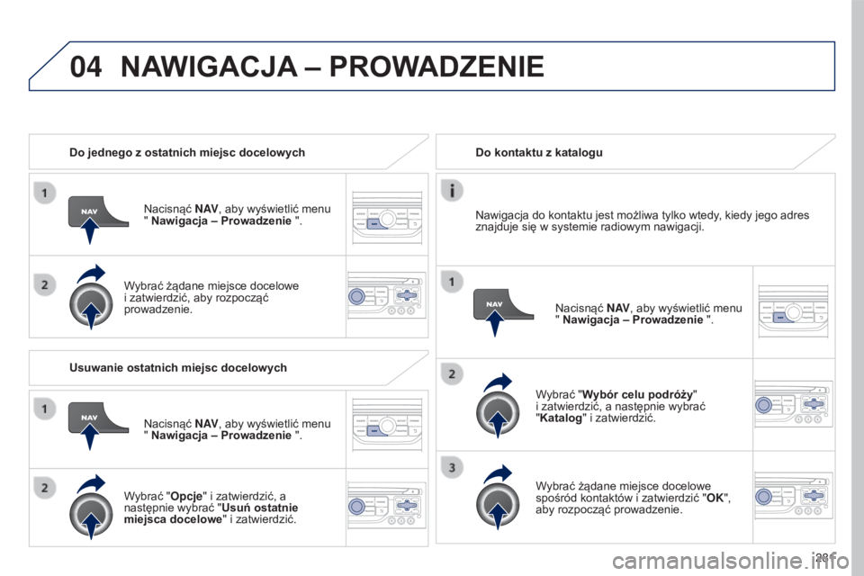 PEUGEOT 5008 2016  Instrukcja obsługi (in Polish) 04
281
5008_pl_Chap12b_RT6-2-8_ed01-2015
Do jednego z ostatnich miejsc docelowychNacisnąć N AV, aby wyświetlić menu 
" Nawigacja – Prowadzenie ".
Wybrać żądane miejsce docelowe 
i zat