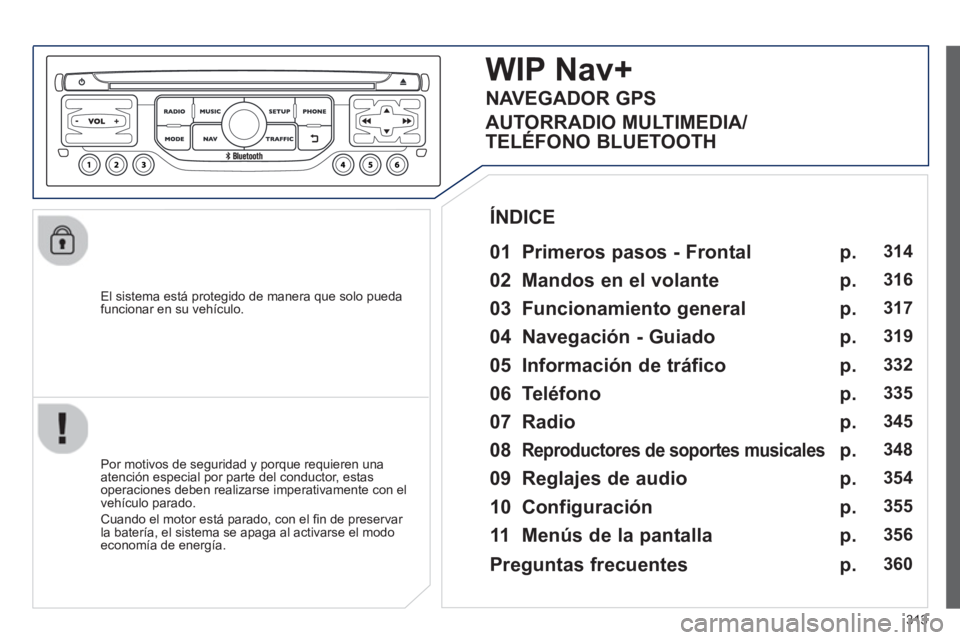 PEUGEOT 5008 2014  Manual del propietario (in Spanish) 313
   
El sistema está protegido de manera que solo pueda 
funcionar en su vehículo.  
 
 
 
 
 
 
WIP Nav+ 
 
 
01  Primeros pasos - Frontal  
 
 
Por motivos de seguridad y porque requieren una 
