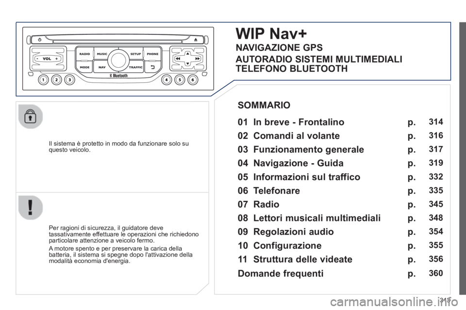 PEUGEOT 5008 2014  Manuale duso (in Italian) 313
   
Il sistema è protetto in modo da funzionare solo su 
questo veicolo.  
 
 
 
 
 
 
WIP Nav+ 
 
 
01  In breve - Frontalino   
 
 
Per ragioni di sicurezza, il guidatore deve 
tassativamente e