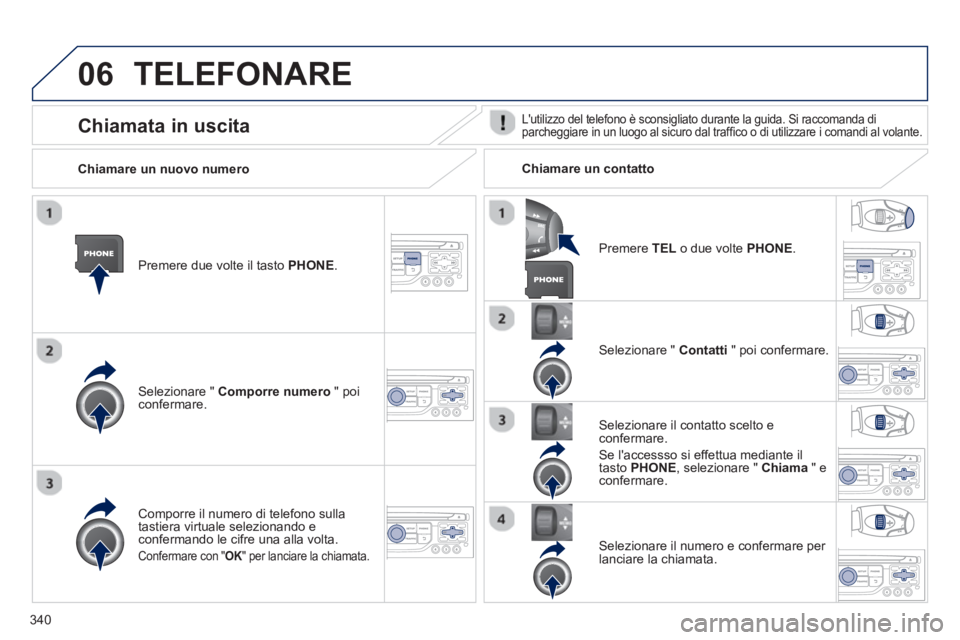 PEUGEOT 5008 2014  Manuale duso (in Italian) 340
06  TELEFONARE 
 
 
Premere due volte il tasto PHONE.  
   
Selezionare "  Comporre numero 
 " poi 
confermare.     
Selezionare "  Contatti 
 " poi confermare.  
   
Comporre il numero di telefon