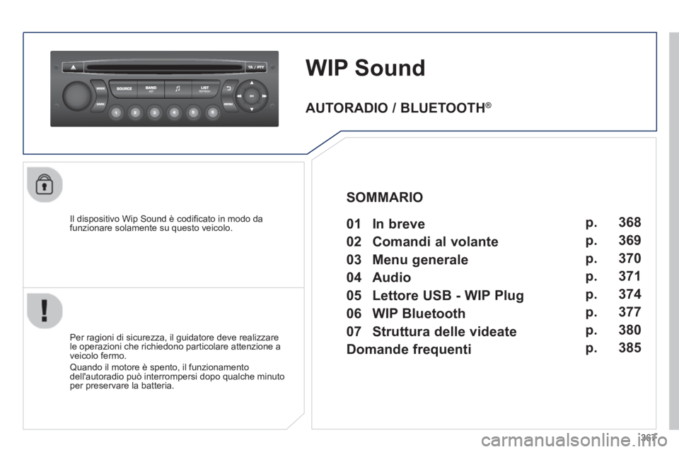 PEUGEOT 5008 2014  Manuale duso (in Italian) 367
   
 
 
 
 
WIP Sound 
 
 
Il dispositivo Wip Sound è codiﬁ cato in modo da 
funzionare solamente su questo veicolo.  
   
Per ragioni di sicurezza, il guidatore deve realizzare 
le operazioni 
