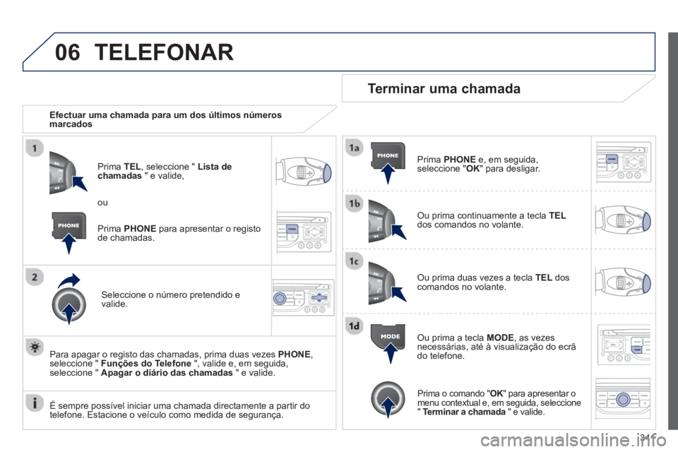 PEUGEOT 5008 2014  Manual de utilização (in Portuguese) 341
06  TELEFONAR 
 
 
 
Efectuar uma chamada para um dos últimos números 
marcados  
   
Prima  TEL 
, seleccione "  Lista de 
chamadas 
 " e valide, 
   
Seleccione o número pretendido e 
valide.