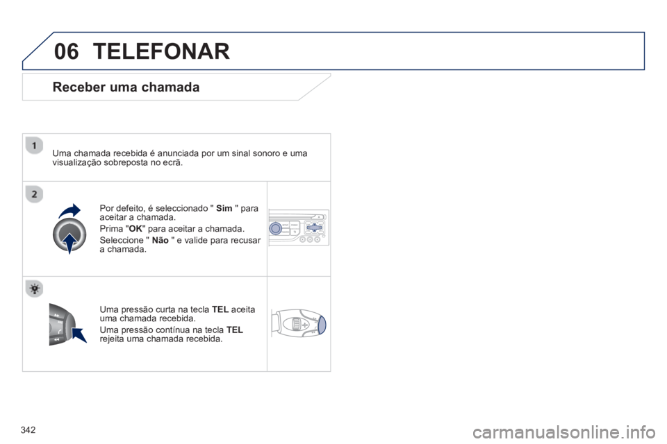 PEUGEOT 5008 2014  Manual de utilização (in Portuguese) 342
06  TELEFONAR 
 
 
Receber uma chamada 
 
 
Uma chamada recebida é anunciada por um sinal sonoro e uma 
visualização sobreposta no ecrã.  
   
Por defeito, é seleccionado "  Sim 
 " para 
ace