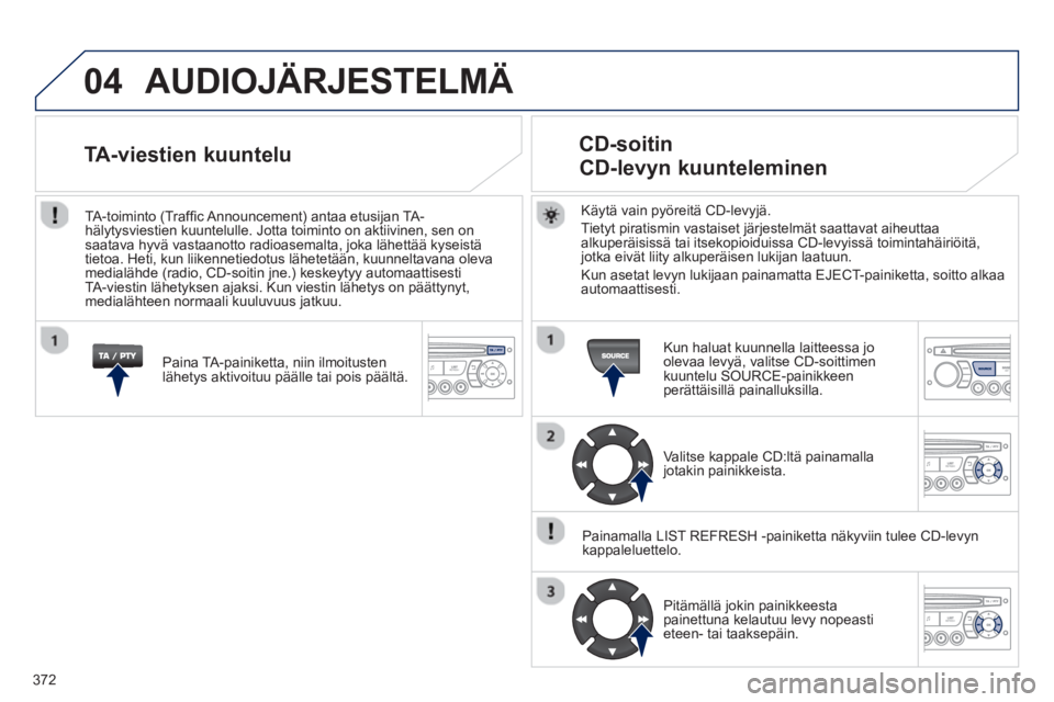 PEUGEOT 5008 2014  Omistajan Käsikirja (in Finnish) 372
04  AUDIOJÄRJESTELMÄ 
 
 
Käytä vain pyöreitä CD-levyjä. 
  Tietyt piratismin vastaiset järjestelmät saattavat aiheuttaa 
alkuperäisissä tai itsekopioiduissa CD-levyissä toimintahäiri