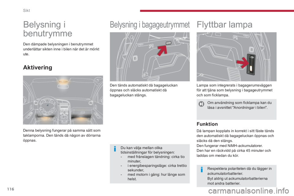 PEUGEOT 5008 2014  Bruksanvisningar (in Swedish) Sikt
116
   
Den tänds automatiskt då bagageluckan 
öppnas och släcks automatiskt då 
bagageluckan stängs. 
   
 
 
 
 
Belysning i bagageutrymmet  
 
 
 
 
 
Flyttbar lampa 
 
 
Lampa som integ