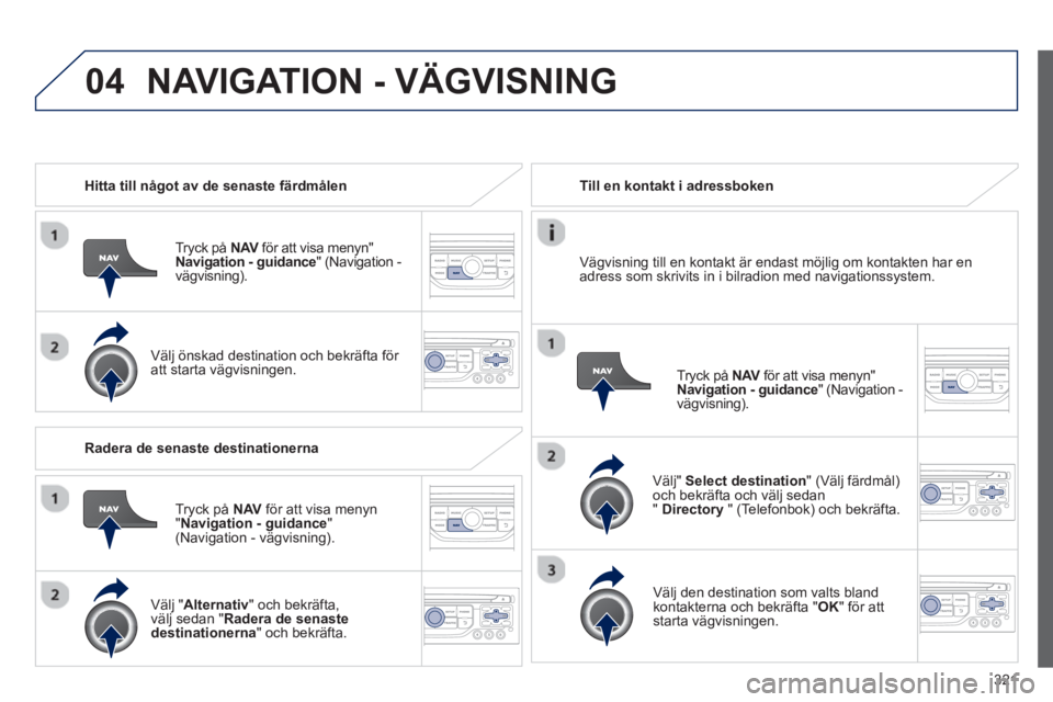 PEUGEOT 5008 2014  Bruksanvisningar (in Swedish) 321
04
   
 
Hitta till något av de senaste färdmålen  
   
Tryck på  NAV 
 för att visa menyn" 
  Navigation - guidance 
"  (Navigation -
vägvisning) .  
   
Välj önskad destination och bekr