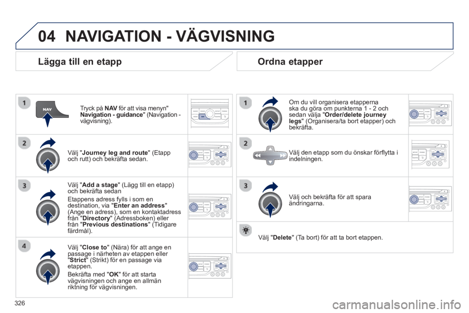 PEUGEOT 5008 2014  Bruksanvisningar (in Swedish) 326
04
   
Lägga till en etapp 
 
 
Tryck på  NAV 
 för att visa menyn" 
  Navigation - guidance 
"  (Navigation -
vägvisning) .  
   
Välj " Journey leg and route 
"  (Etapp 
och rutt)  och bekr