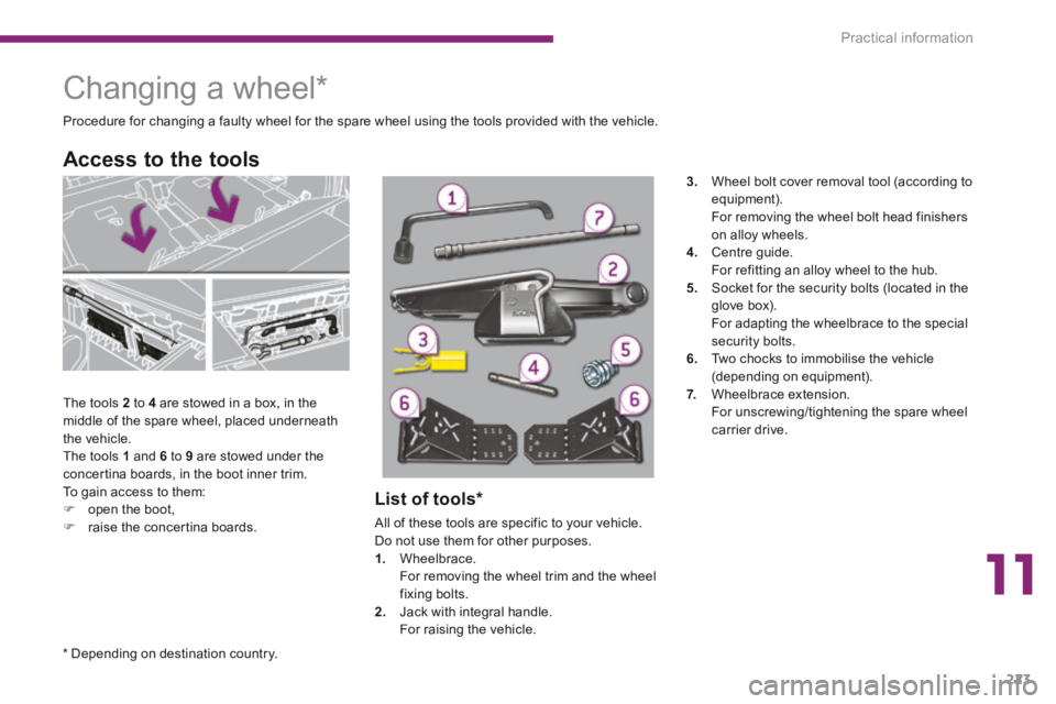 PEUGEOT 5008 2013.5  Owners Manual 11
Practical information223
               Changing  a  wheel *   
  The  tools   2  to  4  are stowed in a box, in the middle of the spare wheel, placed underneath the vehicle.  The tools  1  and  6 
