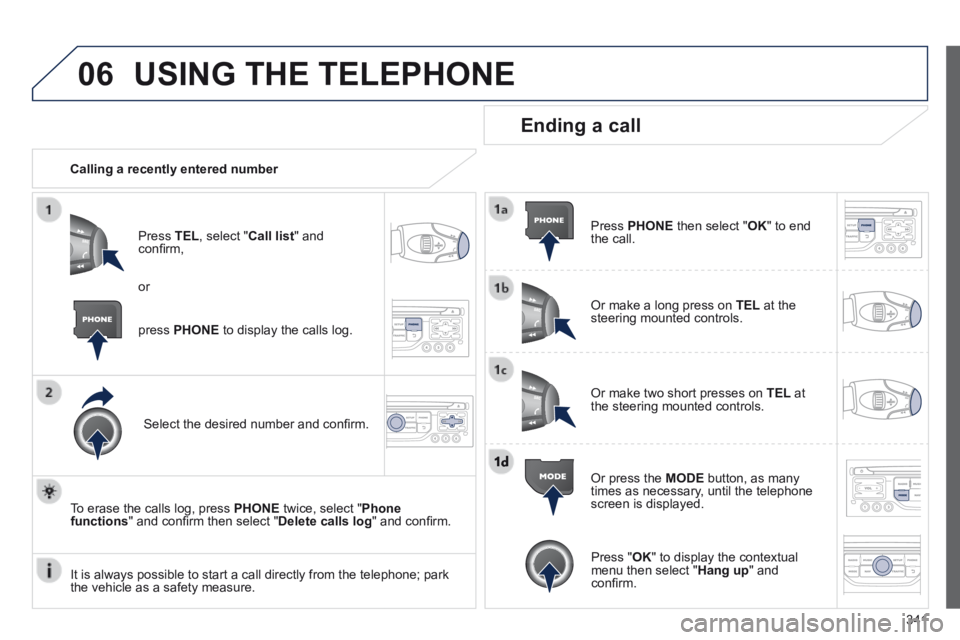 PEUGEOT 5008 2013.5  Owners Manual 341
06 USING THE TELEPHONE 
   Calling  a  recently  entered  number  
  Press   TEL , select " Call list "  and conﬁ rm, 
  Select the desired number and conﬁ rm.  
  To erase the calls log, pres