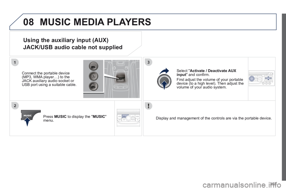 PEUGEOT 5008 2013.5  Owners Manual 353
08 MUSIC MEDIA PLAYERS 
Using the auxiliary input (AUX)  
JACK/USB audio cable not supplied 
  Connect the portable device (MP3, WMA player…) to the JACK auxiliary audio socket or USB port using