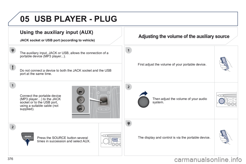PEUGEOT 5008 2013.5  Owners Manual 376
05
  The display and control is via the portable device.   
  First adjust the volume of your portable device.  
  Then adjust the volume of your audio system.  
                   Using the auxil