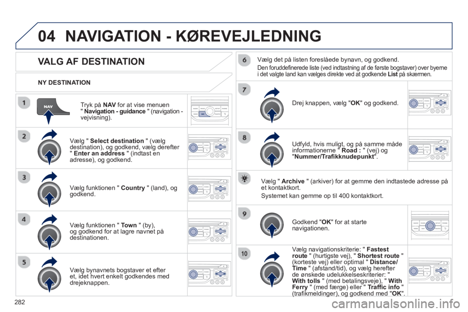 PEUGEOT 5008 2013  Brugsanvisning (in Danish) 282
04
Tryk på NAV 
 for at vise menuen "  Navigation - guidance" (navigation - 
vejvisning).      
NY DESTINATION  
NAVIGATION - KØREVEJLEDNING 
 
 
 
 
 
 
 
 
 
 VALG AF DESTINATION 
 
 Vælg "  