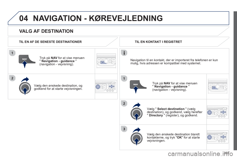 PEUGEOT 5008 2013  Brugsanvisning (in Danish) 283
04
   VALG AF DESTINATION 
NAVIGATION - KØREVEJLEDNING 
 
 
TIL EN AF DE SENESTE DESTINATIONER
Tr
yk på NAVfor at vise menuen
" Navigation - guidance"(navigation - vejvisning).
   
Væl
g den ø