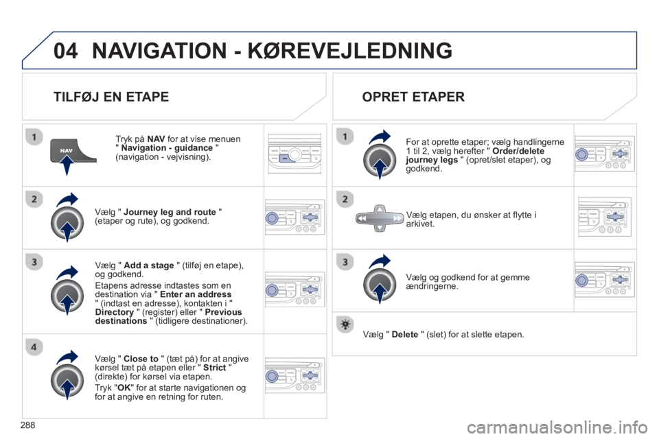 PEUGEOT 5008 2013  Brugsanvisning (in Danish) 288
04NAVIGATION - KØREVEJLEDNING 
   
TILFØJ EN ETAPE
 
 
Tryk på  NAV 
 for at vise menuen "  Navigation - guidance 
 " (navigation - vejvisning).  
Væl
g " Journey leg and route"(etaper og rute