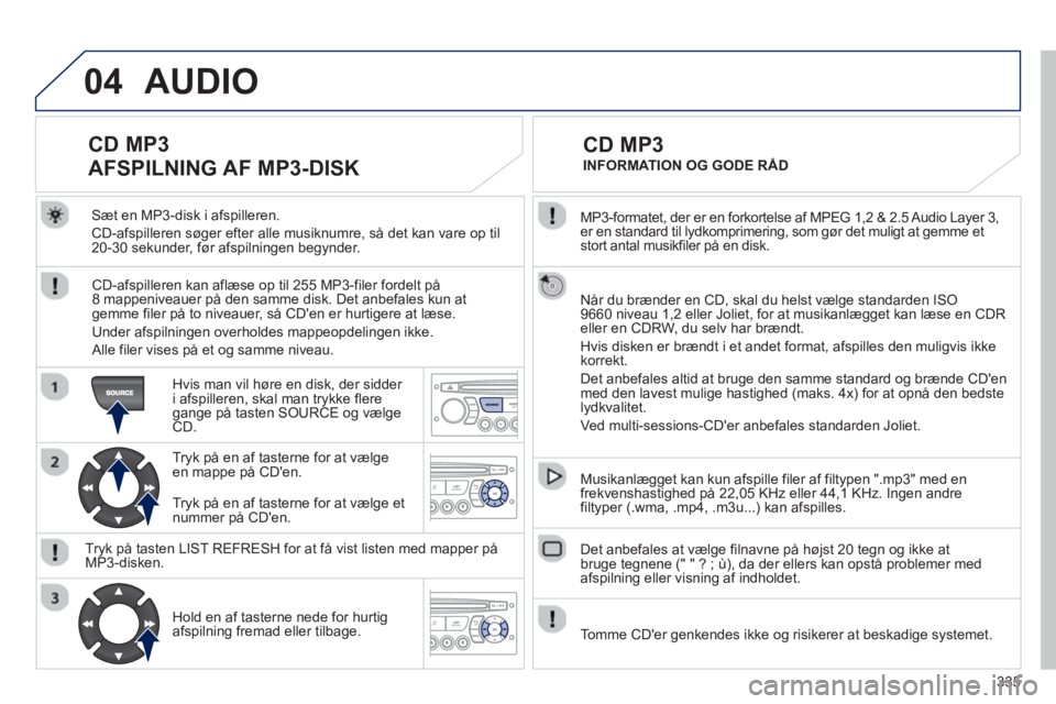 PEUGEOT 5008 2013  Brugsanvisning (in Danish) 335
04
  MP3-formatet, der er en forkortelse af MPEG 1,2 & 2.5 Audio Layer 3,er en standard til lydkomprimering, som gør det muligt at gemme et stort antal musikfiler på en disk.  
  Når du brænde