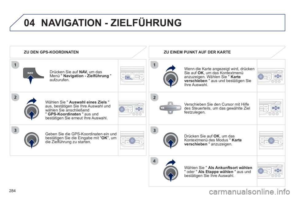 PEUGEOT 5008 2013  Betriebsanleitungen (in German) 284
04
   
Wählen Sie " Auswahl eines Ziels"
aus, bestätigen Sie Ihre Auswahl und
wählen Sie anschließend "  GPS-Koordinaten 
 " aus und 
bestätigen Sie erneut Ihre Auswahl.
   
Geben Sie die GPS