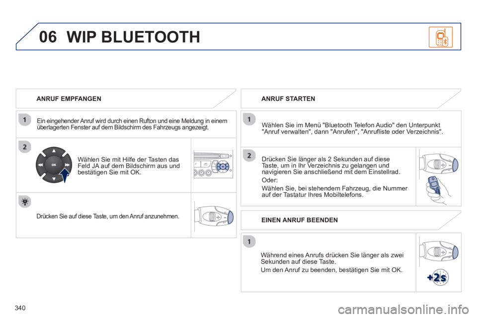 PEUGEOT 5008 2013  Betriebsanleitungen (in German) 340
06
   
ANRUF EMPFANGEN
 
 
Ein eingehender Anruf wird durch einen Rufton und eine Meldung in einemüberlagerten Fenster auf dem Bildschirm des Fahrzeugs angezeigt.  
 
 
Wählen Sie mit Hilfe der 
