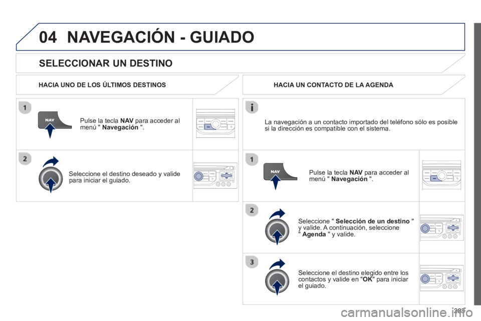 PEUGEOT 5008 2013  Manual del propietario (in Spanish) 283
04
   
SELECCIONAR UN DESTINO 
NAVEGACIÓN - GUIADO
 
 
HACIA UNO DE LOS ÚLTIMOS DESTINOS
Pulse la tecla NAV 
 para acceder almenú "  Navegación 
 ".  
   
Seleccione el destino deseado 
y vali