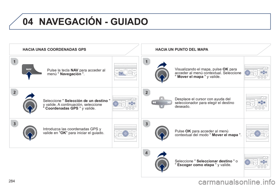 PEUGEOT 5008 2013  Manual del propietario (in Spanish) 284
04
   Seleccione " Selección de un destino 
 " y valide. A continuación, seleccione "  Coordenadas GPS" y valide.
   
Introduzca las coordenadas GPS 
yvalide en " 
OK " para iniciar el guiado. P