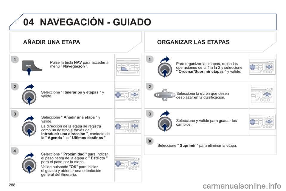PEUGEOT 5008 2013  Manual del propietario (in Spanish) 288
04NAVEGACIÓN - GUIADO
   
AÑADIR UNA ETAPA 
 
 
Pulse la tecla NAVpara acceder al menú " Navegación".
Seleccione "  Itinerarios y etapas 
 " yvalide.
Seleccione "  Proximidad 
 " para indicar 
