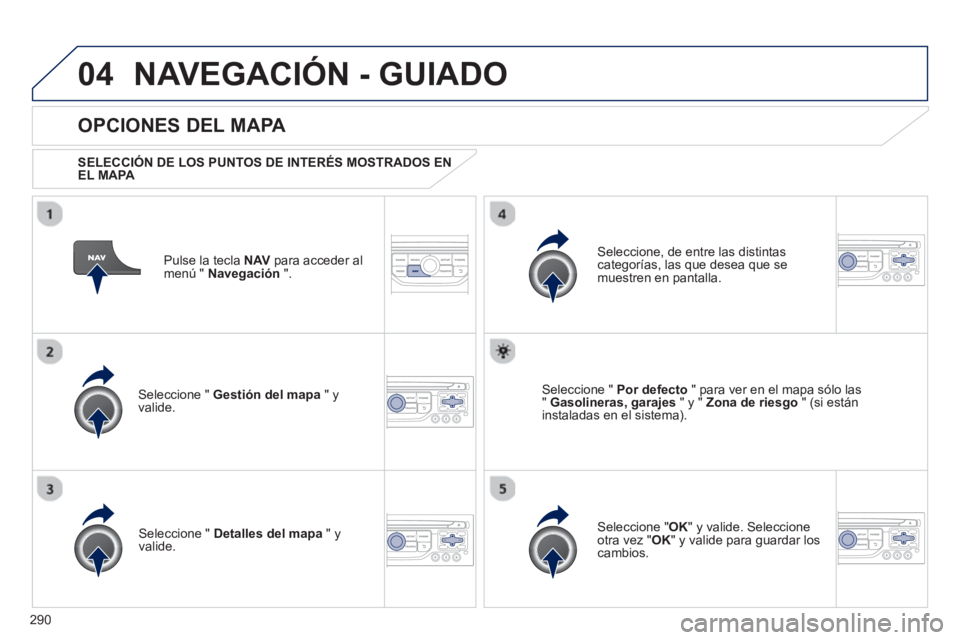 PEUGEOT 5008 2013  Manual del propietario (in Spanish) 290
04NAVEGACIÓN - GUIADO
Pulse la tecla NAV 
 para acceder al
menú "  Navegación 
 ".  
 
 
OPCIONES DEL MAPA 
 
 SELECCIÓN DE LOS PUNTOS DE INTERÉS MOSTRADOS ENEL MAPA 
 
Seleccione "  Gestión
