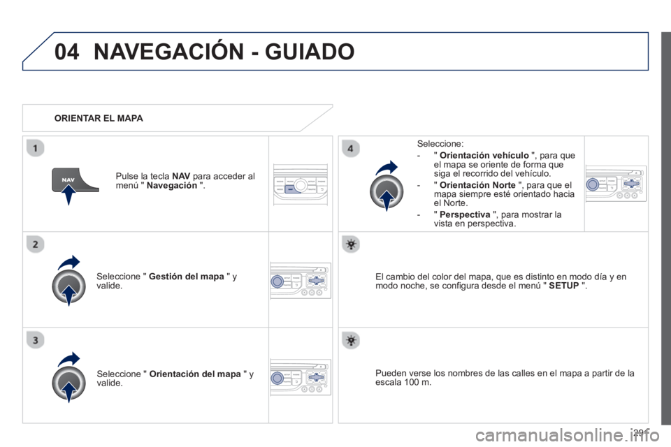 PEUGEOT 5008 2013  Manual del propietario (in Spanish) 291
04NAVEGACIÓN - GUIADO
Seleccione "  Gestión del mapa 
 " y 
valide.   
Seleccione: 
-
"Orientación vehículo", para queel mapa se oriente de forma que 
siga el recorrido del vehículo. 
   
-  