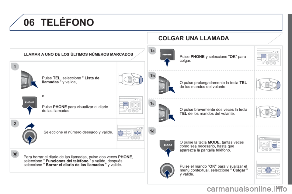 PEUGEOT 5008 2013  Manual del propietario (in Spanish) 303
06TELÉFONO
   
 
LLAMAR A UNO DE LOS ÚLTIMOS NÚMEROS MARCADOS  
P
ulse TEL  , seleccione " Lista dellamadas 
 " y valide, 
Seleccione el número deseado y valide.
   
Para borrar el diario de l