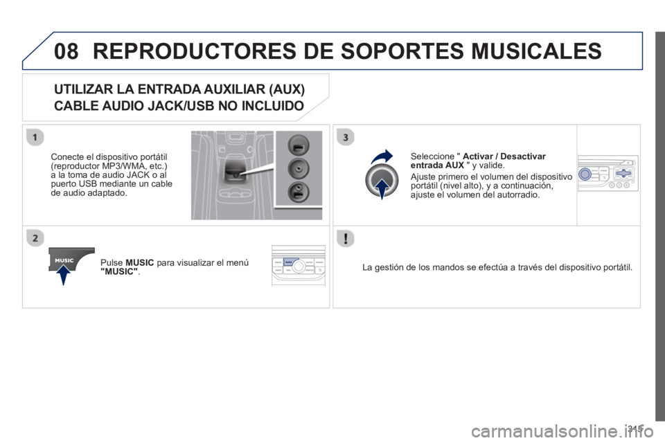 PEUGEOT 5008 2013  Manual del propietario (in Spanish) 315
08REPRODUCTORES DE SOPORTES MUSICALES 
   
 
 
 
 
 
 
 
 
 
 
UTILIZAR LA ENTRADA AUXILIAR (AUX)   
CABLE AUDIO JACK/USB NO INCLUIDO
   
Conecte el dispositivo portátil(reproductor MP3/WMA, etc.