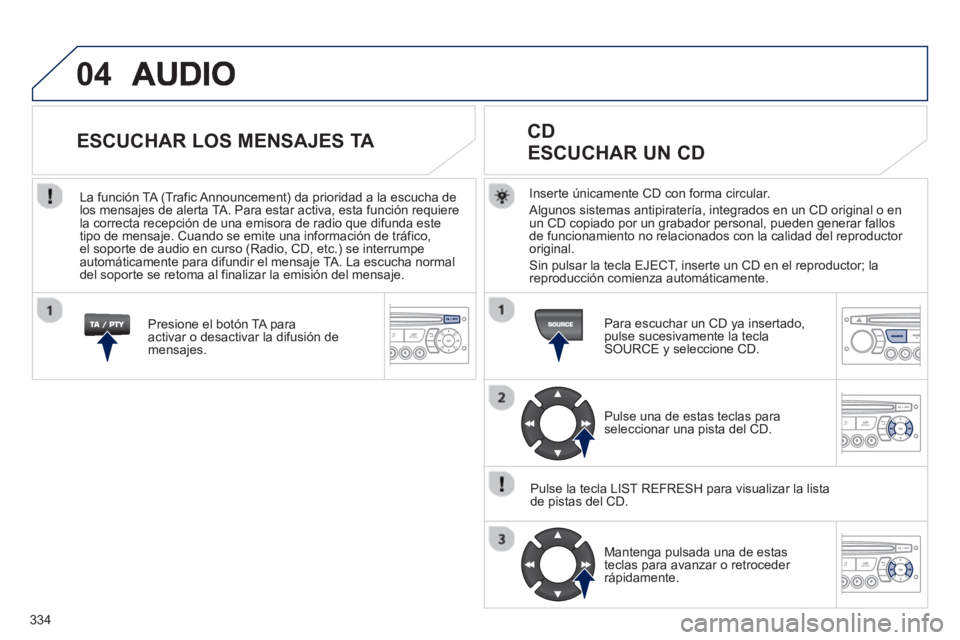 PEUGEOT 5008 2013  Manual del propietario (in Spanish) 334
04
Inserte únicamente CD con forma circular. 
  Al
gunos sistemas antipiratería, integrados en un CD original o en 
un CD copiado por un grabador personal, pueden generar fallos 
de funcionamien