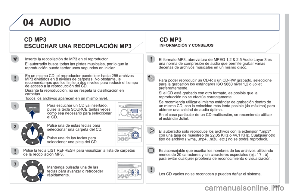 PEUGEOT 5008 2013  Manual del propietario (in Spanish) 335
04
  El formato MP3, abreviatura de MPEG 1,2 & 2.5 Audio Layer 3 es una norma de compresión de audio que permite grabar varias decenas de archivos musicales en un mismo disco.
  Para poder reprod