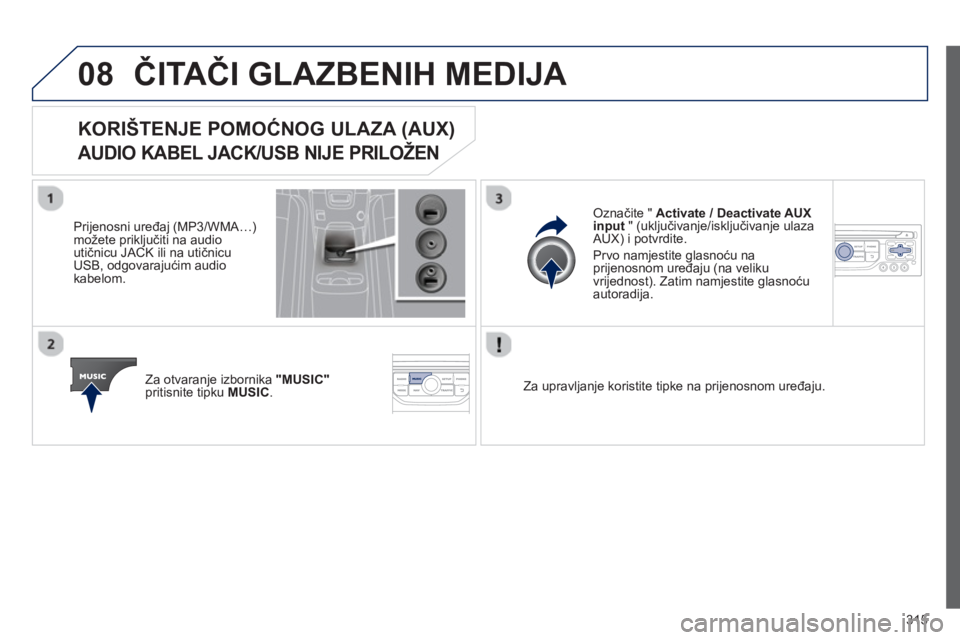 PEUGEOT 5008 2013  Upute Za Rukovanje (in Croatian) 315
08ČITAČI GLAZBENIH MEDIJA 
KORIŠTENJE POMOĆNOG ULAZA (AUX)
AUDIO KABEL JACK/USB NIJE PRILOŽEN 
 
 
Prijenosni uređaj (MP3/WMA…)možete priključiti na audio 
utičnicu JACK ili na utičnic