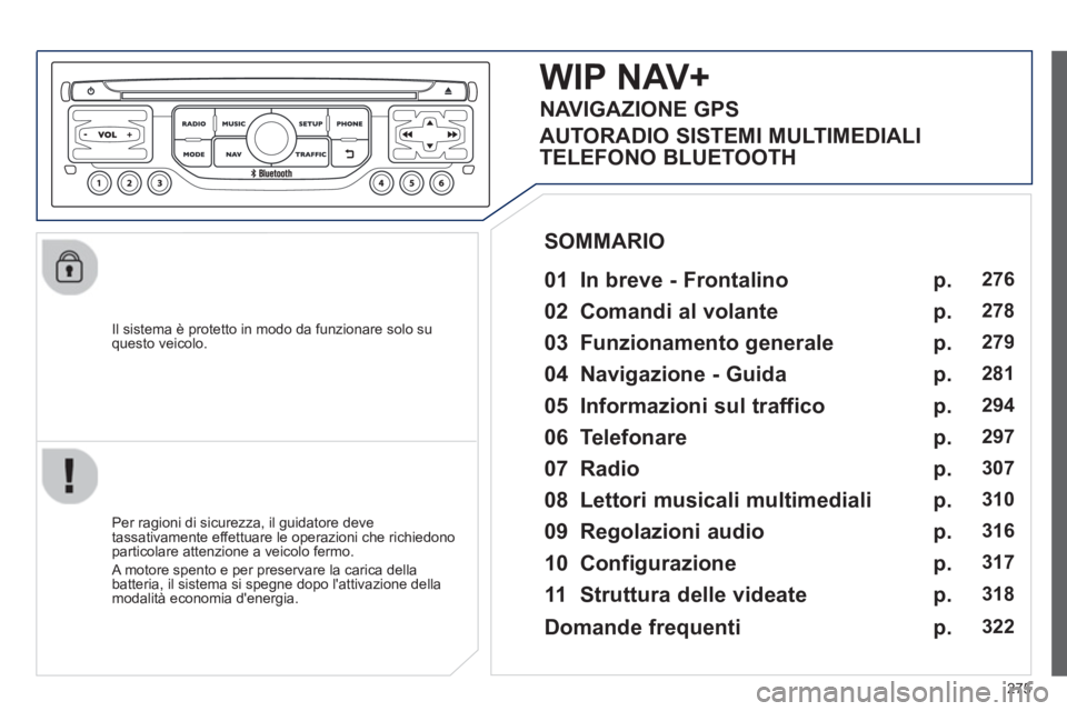 PEUGEOT 5008 2013  Manuale duso (in Italian) 275
   
Il sistema è protetto in modo da funzionare solo su questo veicolo.  
WIP NAV+
 
 
01  In breve - Frontalino   
 
 
Per ragioni di sicurezza, il guidatore deve 
tassativamente effettuare le o