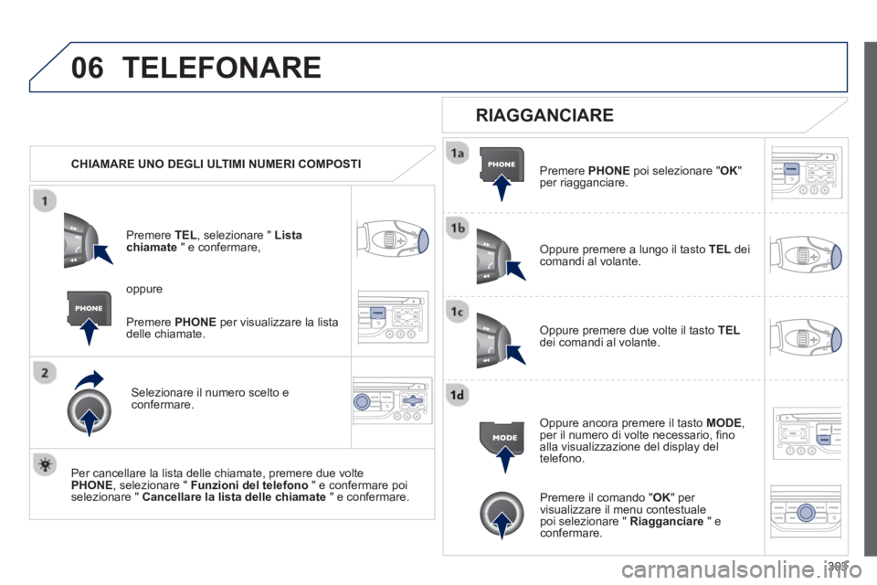 PEUGEOT 5008 2013  Manuale duso (in Italian) 303
06TELEFONARE
   
 
CHIAMARE UNO DEGLI ULTIMI NUMERI COMPOSTI
Pr
emere TEL, selezionare " Lista chiamate   " e confermare, 
Selezionare il numero scelto econfermare.  
   
Per cancellare la lista d