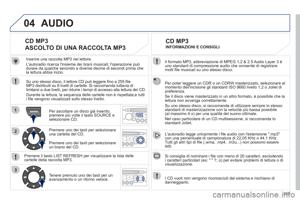 PEUGEOT 5008 2013  Manuale duso (in Italian) 335
04
  Il formato MP3, abbreviazione di MPEG 1,2 & 2.5 Audio Layer 3 èuno standard di compressione audio che consente di registraremolti file musicali su uno stesso disco.
  Per poter leggere un 
C