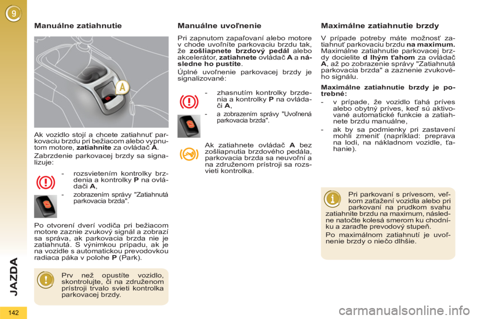 PEUGEOT 5008 2013  Návod na použitie (in Slovakian) JA
Z
142
  Ak vozidlo stojí a chcete zatiahnuť par-
kovaciu brzdu pri bežiacom alebo vypnu-
tom motore,  zatiahnite 
 za ovládač  A 
. 
  Zabrzdenie parkovacej brzdy sa signa-
lizuje: 
   
 
-  r