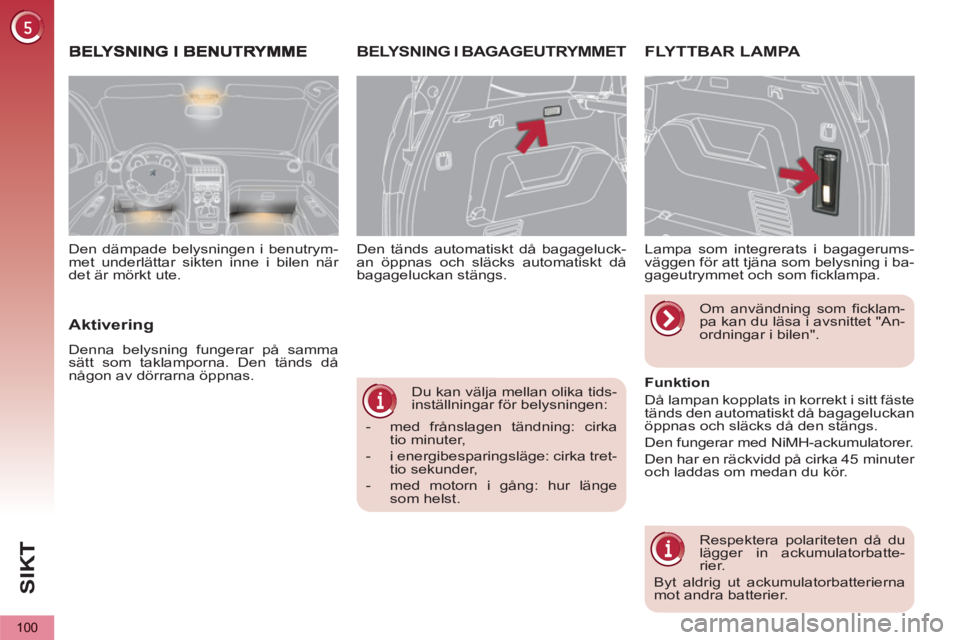 PEUGEOT 5008 2013  Bruksanvisningar (in Swedish) SI
K
100
   
Du kan välja mellan olika tids-
inställningar för belysningen: 
   
 
-   med frånslagen tändning: cirka 
tio minuter, 
   
-   i energibesparingsläge: cirka tret-
tio sekunder, 
  