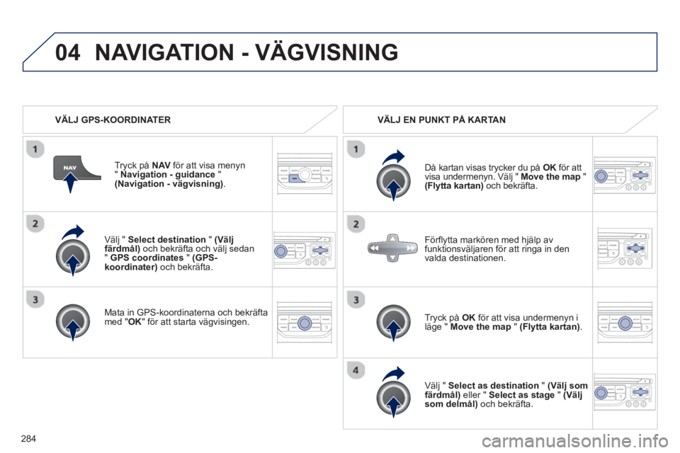 PEUGEOT 5008 2013  Bruksanvisningar (in Swedish) 284
04
   
Välj "  Select destination"(Väljfärdmål) 
 och bekräfta och välj sedan "GPS coordinates"(GPS-koordinater)och bekräfta.  
   
Mata in 
GPS-koordinaterna och bekräfta med " 
OK 
" fö
